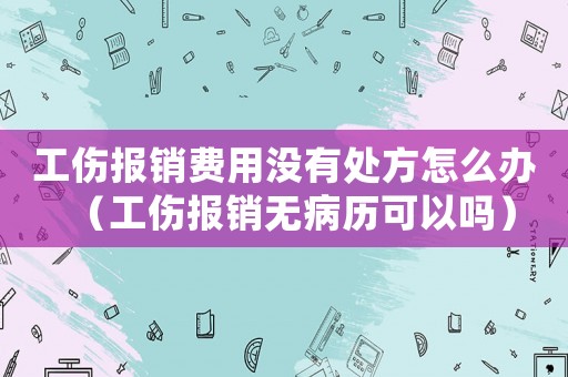 工傷報銷費用沒有處方怎么辦（工傷報銷無病歷可以嗎）