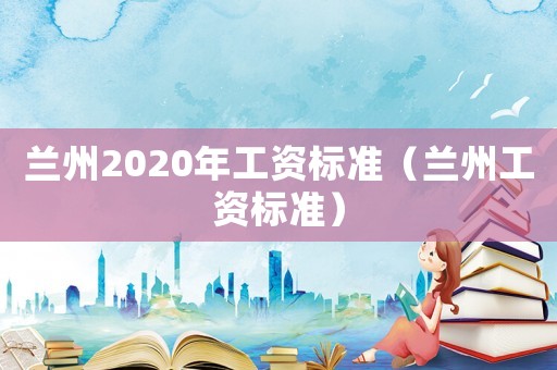 蘭州2020年工資標(biāo)準(zhǔn)（蘭州工資標(biāo)準(zhǔn)）