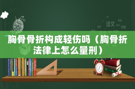胸骨骨折構(gòu)成輕傷嗎（胸骨折法律上怎么量刑）