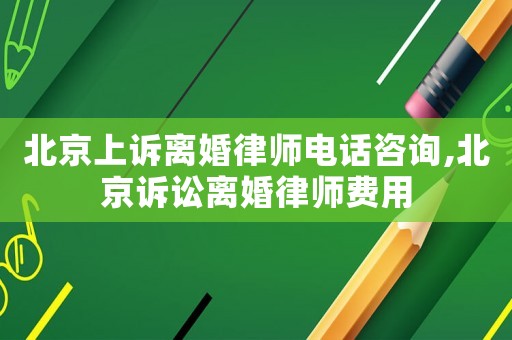 北京上訴離婚律師電話咨詢,北京訴訟離婚律師費用