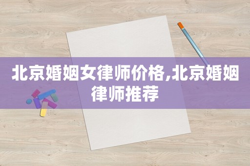 北京婚姻女律師價(jià)格,北京婚姻律師推薦