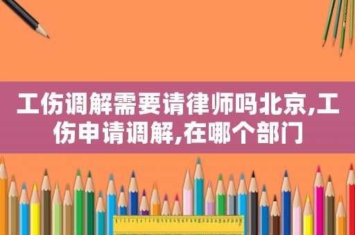 工傷調(diào)解需要請律師嗎北京,工傷申請調(diào)解,在哪個部門