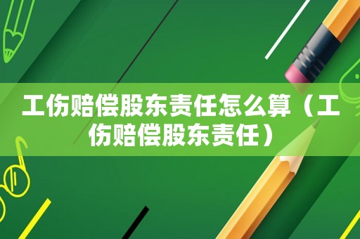 工傷賠償股東責(zé)任怎么算（工傷賠償股東責(zé)任）