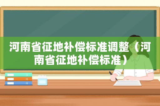 河南省征地補(bǔ)償標(biāo)準(zhǔn)調(diào)整（河南省征地補(bǔ)償標(biāo)準(zhǔn)）
