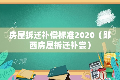 房屋拆遷補(bǔ)償標(biāo)準(zhǔn)2020（鄖西房屋拆遷補(bǔ)嘗）