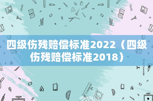 四級傷殘賠償標(biāo)準(zhǔn)2022（四級傷殘賠償標(biāo)準(zhǔn)2018）