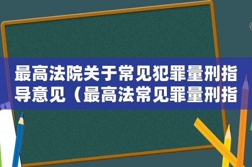 最高法院關(guān)于常見犯罪量刑指導(dǎo)意見（最高法常見罪量刑指導(dǎo)意見）