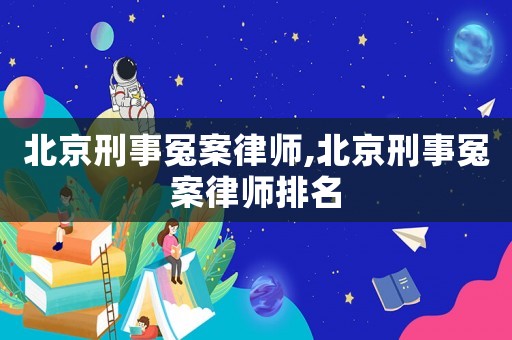 北京刑事冤案律師,北京刑事冤案律師排名