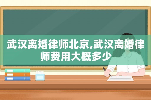 武漢離婚律師北京,武漢離婚律師費(fèi)用大概多少