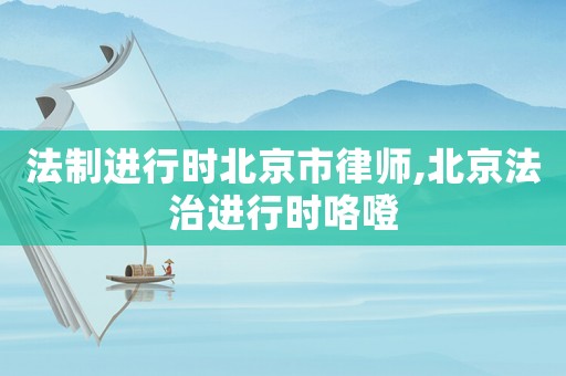 法制進(jìn)行時北京市律師,北京法治進(jìn)行時咯噔