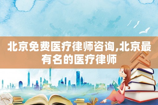 北京免費(fèi)醫(yī)療律師咨詢,北京最有名的醫(yī)療律師