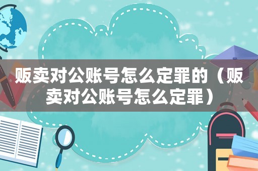 販賣對(duì)公賬號(hào)怎么定罪的（販賣對(duì)公賬號(hào)怎么定罪）