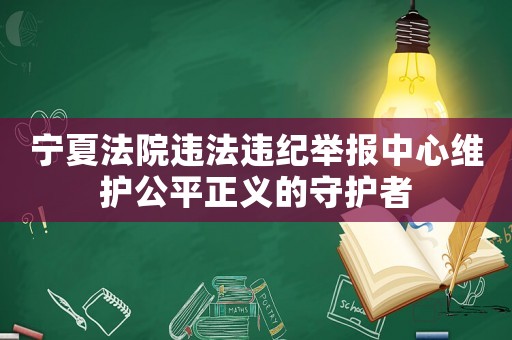 寧夏法院違法違紀(jì)舉報(bào)中心維護(hù)公平正義的守護(hù)者