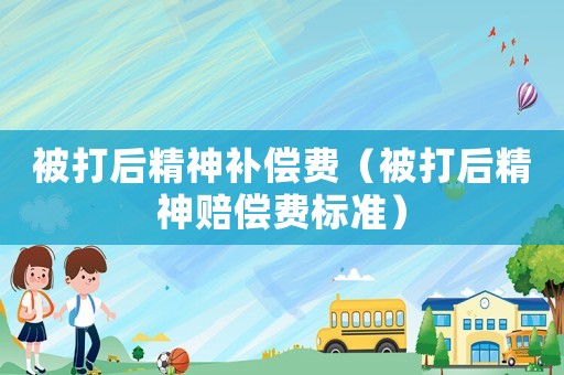 被打后精神補(bǔ)償費(fèi)（被打后精神賠償費(fèi)標(biāo)準(zhǔn)）