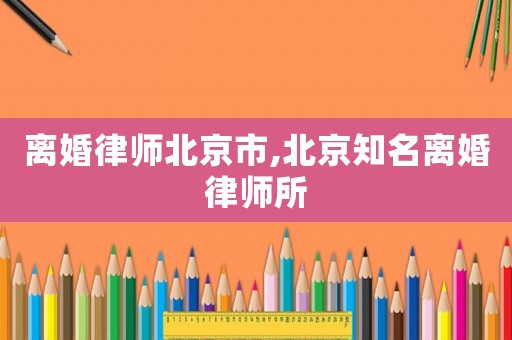 離婚律師北京市,北京知名離婚律師所
