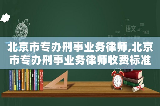 北京市專辦刑事業(yè)務(wù)律師,北京市專辦刑事業(yè)務(wù)律師收費(fèi)標(biāo)準(zhǔn)