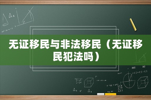 無(wú)證移民與非法移民（無(wú)證移民犯法嗎）
