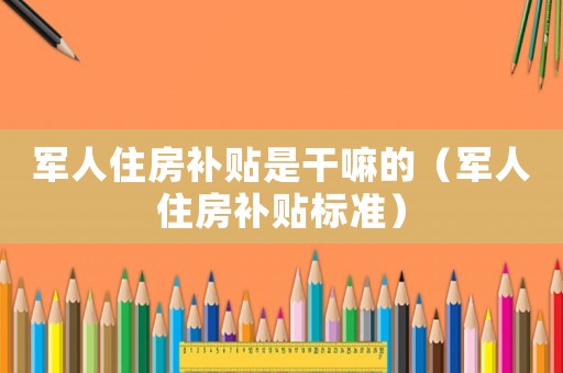 軍人住房補(bǔ)貼是干嘛的（軍人住房補(bǔ)貼標(biāo)準(zhǔn)）