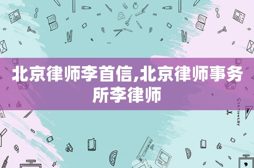 北京律師李首信,北京律師事務(wù)所李律師