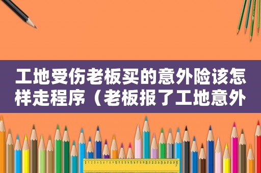 工地受傷老板買的意外險(xiǎn)該怎樣走程序（老板報(bào)了工地意外險(xiǎn)是不是證明工傷）