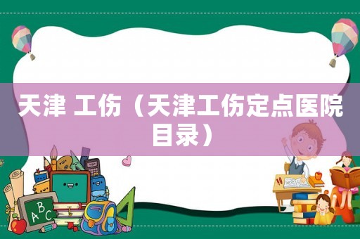 天津 工傷（天津工傷定點醫(yī)院目錄）