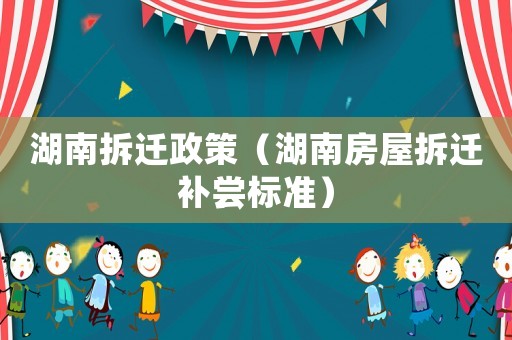 湖南拆遷政策（湖南房屋拆遷補(bǔ)嘗標(biāo)準(zhǔn)）