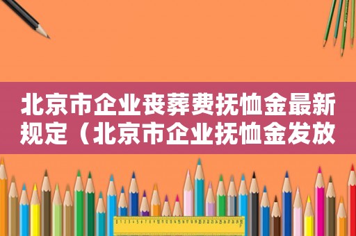 北京市企業(yè)喪葬費撫恤金最新規(guī)定（北京市企業(yè)撫恤金發(fā)放標準）