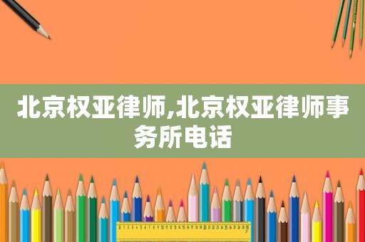 北京權(quán)亞律師,北京權(quán)亞律師事務所電話