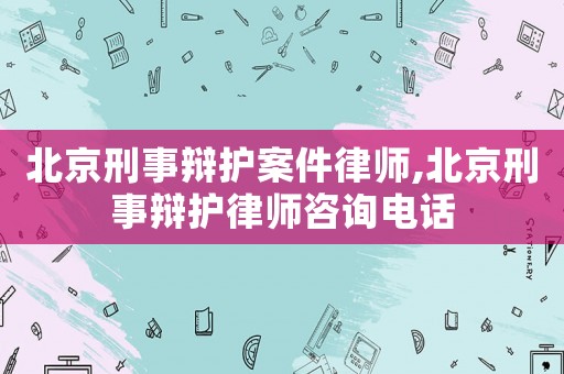 北京刑事辯護(hù)案件律師,北京刑事辯護(hù)律師咨詢(xún)電話(huà)