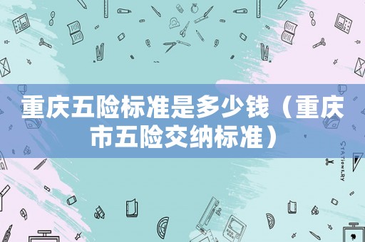 重慶五險標準是多少錢（重慶市五險交納標準）