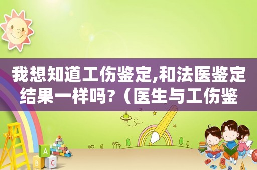 我想知道工傷鑒定,和法醫(yī)鑒定結果一樣嗎?（醫(yī)生與工傷鑒定人）