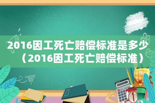 2016因工死亡賠償標(biāo)準(zhǔn)是多少（2016因工死亡賠償標(biāo)準(zhǔn)）