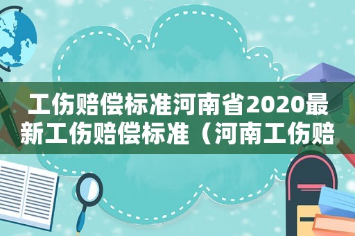 工傷賠償標(biāo)準(zhǔn)河南省2020最新工傷賠償標(biāo)準(zhǔn)（河南工傷賠償平均工資標(biāo)準(zhǔn)）