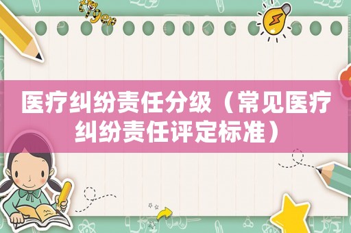 醫(yī)療糾紛責(zé)任分級(jí)（常見醫(yī)療糾紛責(zé)任評(píng)定標(biāo)準(zhǔn)）