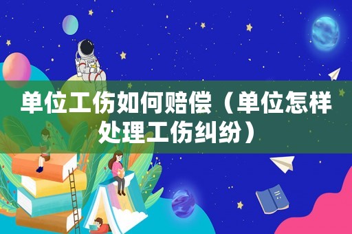 單位工傷如何賠償（單位怎樣處理工傷糾紛）