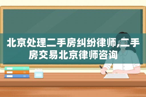 北京處理二手房糾紛律師,二手房交易北京律師咨詢