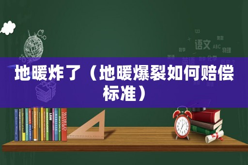 地暖炸了（地暖爆裂如何賠償標(biāo)準(zhǔn)）