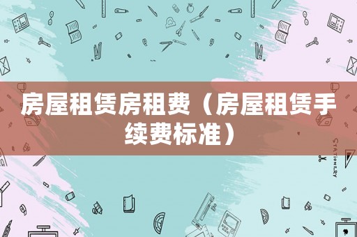 房屋租賃房租費(fèi)（房屋租賃手續(xù)費(fèi)標(biāo)準(zhǔn)）