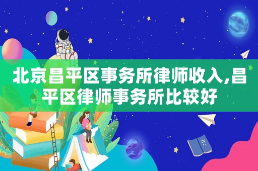 北京昌平區(qū)事務(wù)所律師收入,昌平區(qū)律師事務(wù)所比較好
