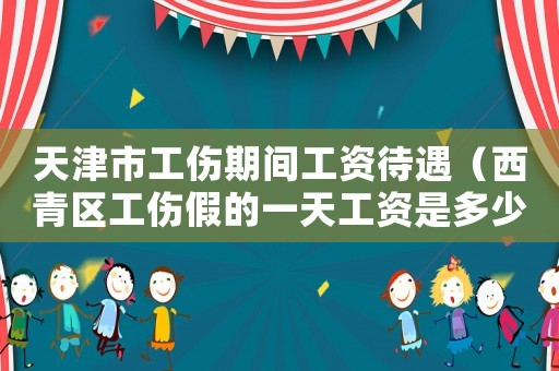 天津市工傷期間工資待遇（西青區(qū)工傷假的一天工資是多少）