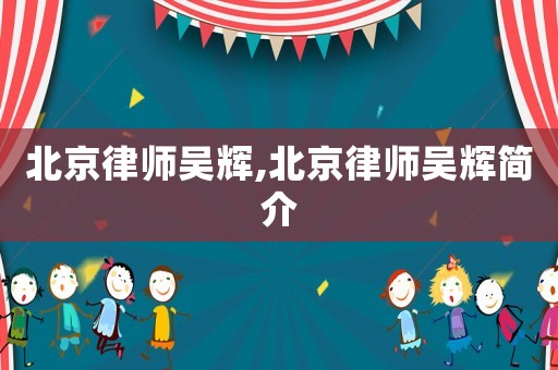 北京律師吳輝,北京律師吳輝簡(jiǎn)介