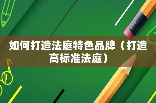 如何打造法庭特色品牌（打造高標(biāo)準(zhǔn)法庭）