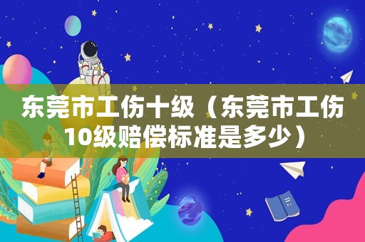 東莞市工傷十級(jí)（東莞市工傷10級(jí)賠償標(biāo)準(zhǔn)是多少）