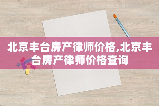 北京豐臺(tái)房產(chǎn)律師價(jià)格,北京豐臺(tái)房產(chǎn)律師價(jià)格查詢