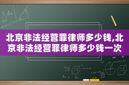 北京非法經(jīng)營罪律師多少錢,北京非法經(jīng)營罪律師多少錢一次