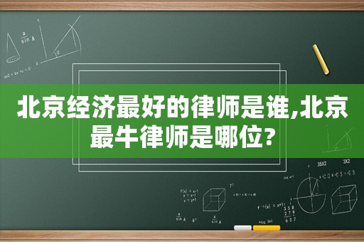 北京經(jīng)濟(jì)最好的律師是誰,北京最牛律師是哪位?