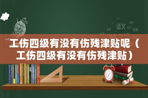 工傷四級有沒有傷殘津貼呢（工傷四級有沒有傷殘津貼）