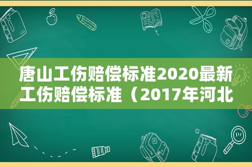 唐山工傷賠償標(biāo)準(zhǔn)2020最新工傷賠償標(biāo)準(zhǔn)（2017年河北唐山工傷）