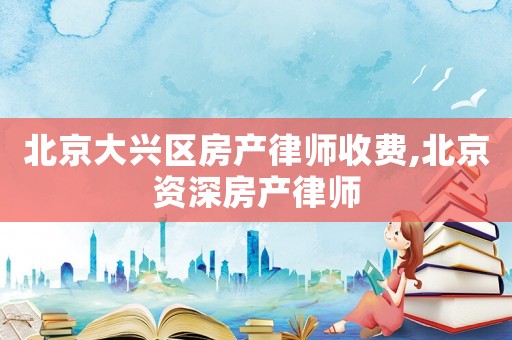 北京大興區(qū)房產(chǎn)律師收費(fèi),北京資深房產(chǎn)律師