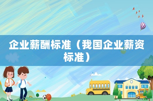 企業(yè)薪酬標(biāo)準(zhǔn)（我國(guó)企業(yè)薪資標(biāo)準(zhǔn)）